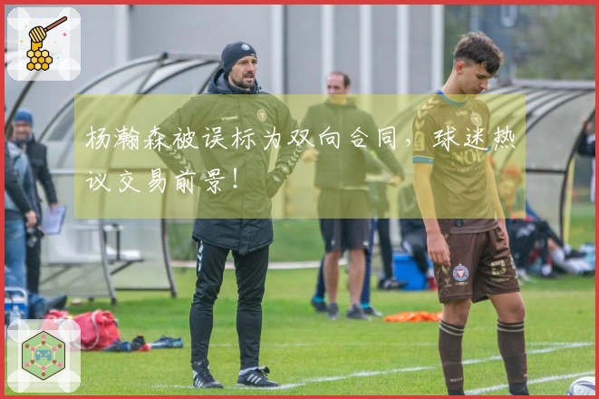 杨瀚森被误标为双向合同，球迷热议交易前景！