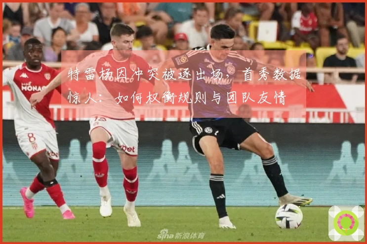 特雷杨因冲突被逐出场，首秀数据惊人：如何权衡规则与团队友情