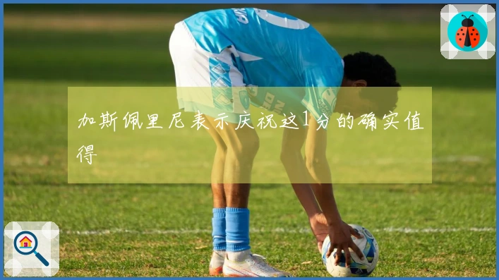 加斯佩里尼表示庆祝这1分的确实值得