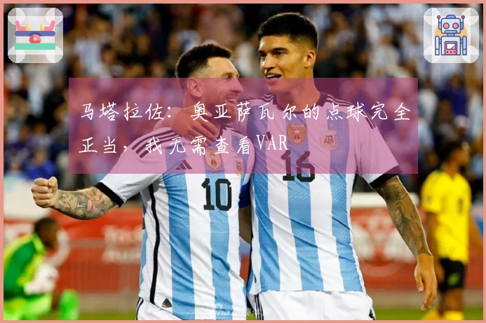 马塔拉佐：奥亚萨瓦尔的点球完全正当，我无需查看VAR