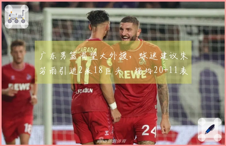 广东男篮渴望大外援，球迷建议朱芳雨引进2米18巨头，场均20+11表现突出