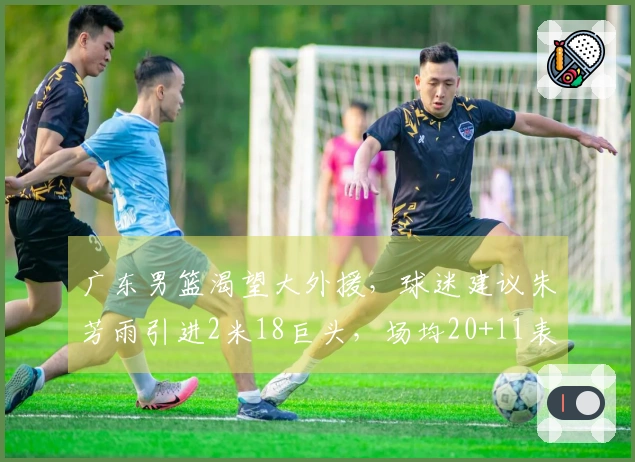 广东男篮渴望大外援，球迷建议朱芳雨引进2米18巨头，场均20+11表现突出