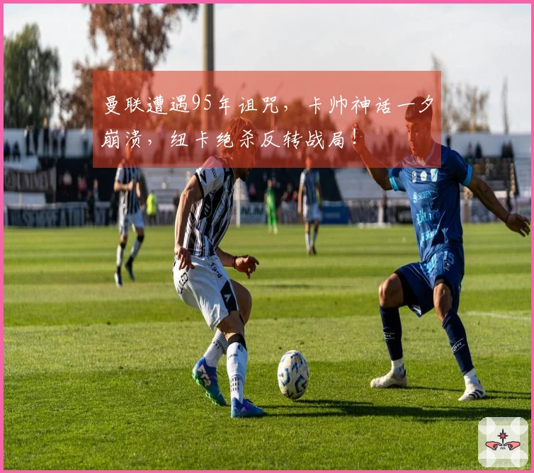 曼联遭遇95年诅咒，卡帅神话一夕崩溃，纽卡绝杀反转战局！