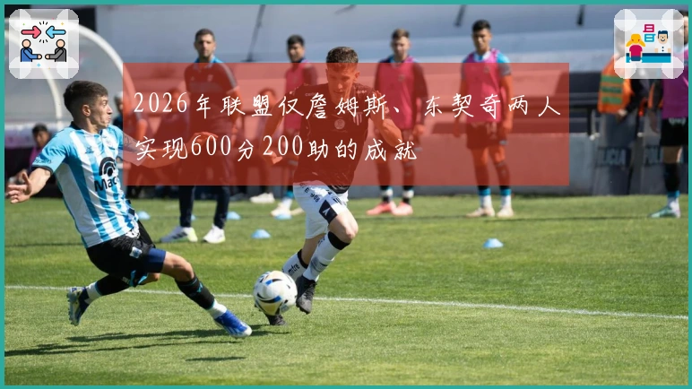 2026年联盟仅詹姆斯、东契奇两人实现600分200助的成就