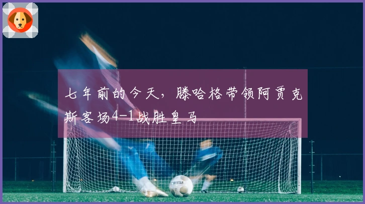 七年前的今天，滕哈格带领阿贾克斯客场4-1战胜皇马