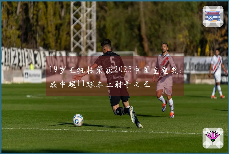19岁王钰栋荣获2025中国金童奖，成中超11球本土射手之王