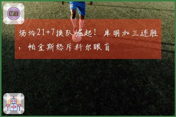 场均21+7换队崛起！库明加三连胜，帕金斯怒斥科尔眼盲