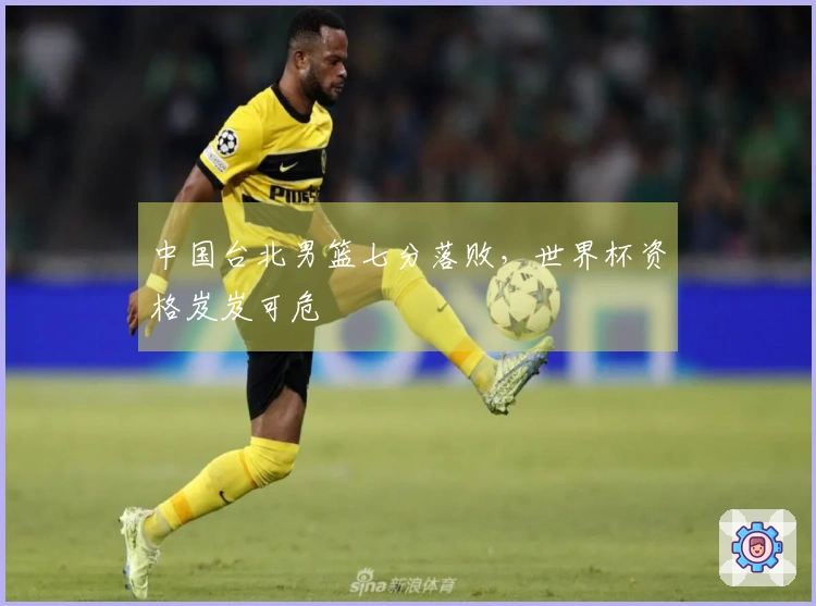 中国台北男篮七分落败，世界杯资格岌岌可危