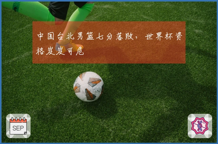 中国台北男篮七分落败，世界杯资格岌岌可危
