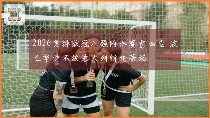 2026男排欧冠八强附加赛首回合 波兰华沙不敌意大利特伦蒂诺
