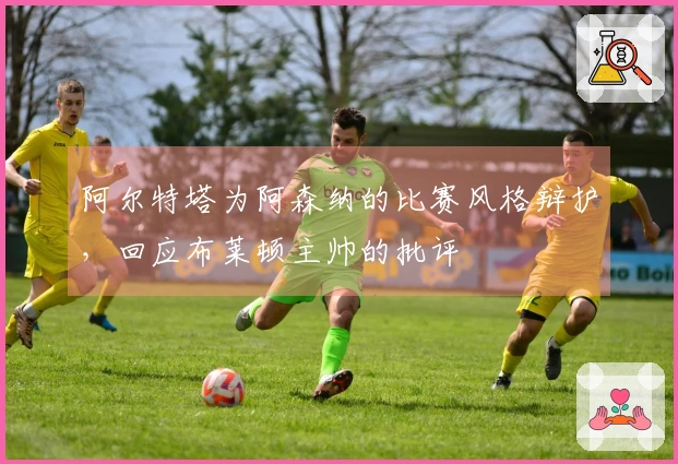 阿尔特塔为阿森纳的比赛风格辩护，回应布莱顿主帅的批评