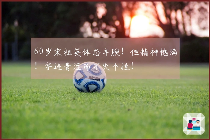 60岁宋祖英体态丰腴！但精神饱满！字迹青涩而不失个性！