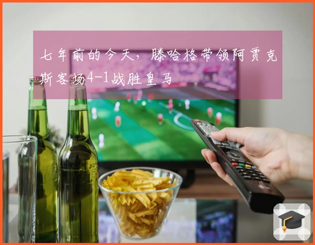 七年前的今天，滕哈格带领阿贾克斯客场4-1战胜皇马