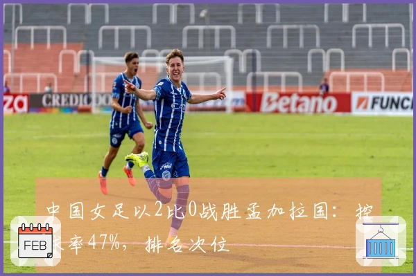 中国女足以2比0战胜孟加拉国：控球率47%，排名次位