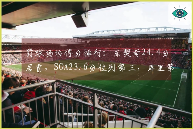罚球场均得分排行：东契奇24.4分居首，SGA23.6分位列第三，库里第七，约基奇第八