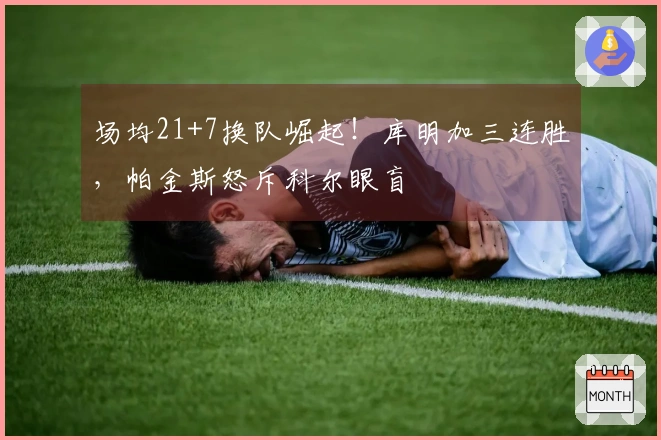 场均21+7换队崛起！库明加三连胜，帕金斯怒斥科尔眼盲