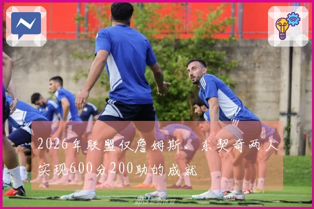 2026年联盟仅詹姆斯、东契奇两人实现600分200助的成就