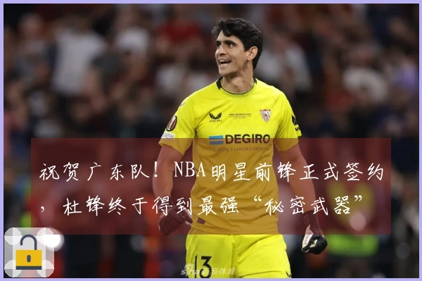 祝贺广东队！NBA明星前锋正式签约，杜锋终于得到最强“秘密武器”！