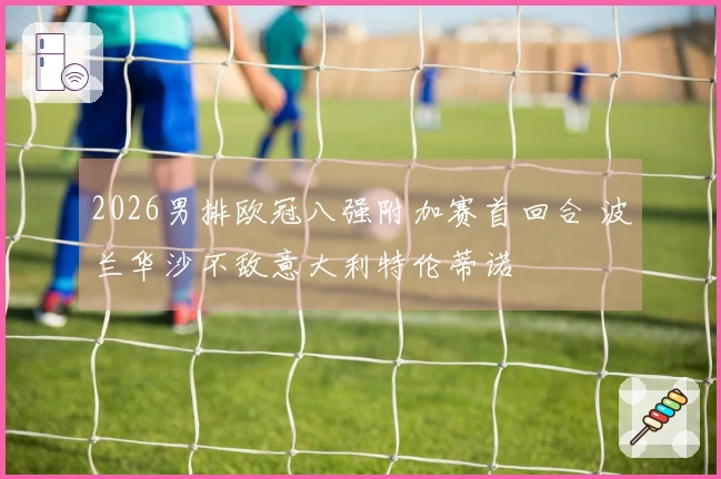 2026男排欧冠八强附加赛首回合 波兰华沙不敌意大利特伦蒂诺