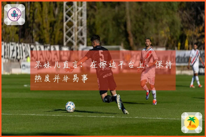 呆妹儿直言：在擦边平台上，保持热度并非易事